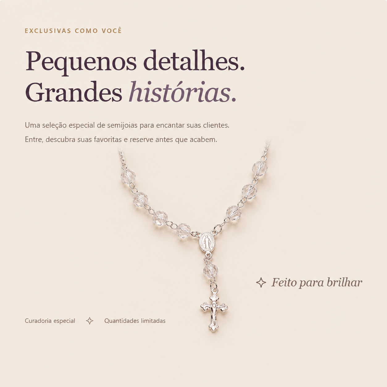 Exclusivas como você. Pequenos detalhes, grandes histórias. Uma seleção especial de semijoias para encantar suas clientes.